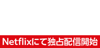 2023/10/12THU Netflixにて独占配信開始